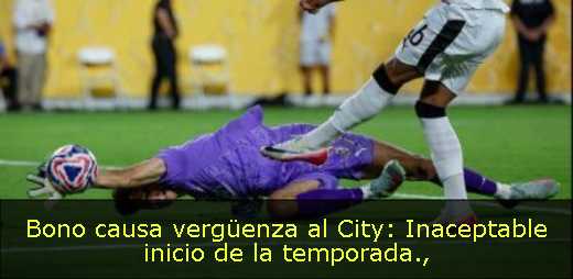 Bono causa vergüenza al City: Inaceptable inicio de la temporada
