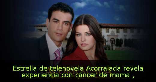 Estrella de telenovela Acorralada revela experiencia con cáncer de mama 