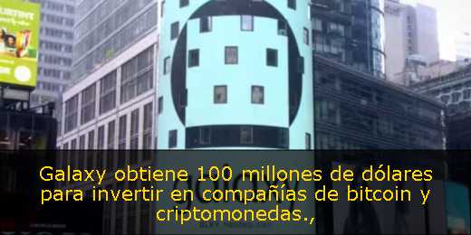Galaxy obtiene 100 millones de dólares para invertir en compañías de bitcoin y criptomonedas