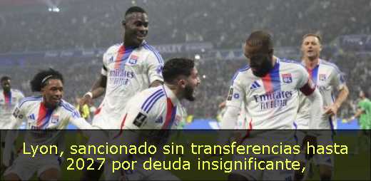 Lyon, sancionado sin transferencias hasta 2027 por deuda insignificante