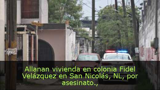 Allanan vivienda en colonia Fidel Velázquez en San Nicolás, NL, por asesinato