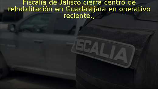 Fiscalía de Jalisco cierra centro de rehabilitación en Guadalajara en operativo reciente