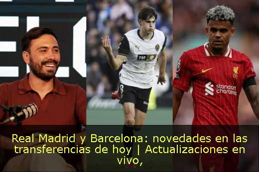 Real Madrid y Barcelona: novedades en las transferencias de hoy | Actualizaciones en vivo