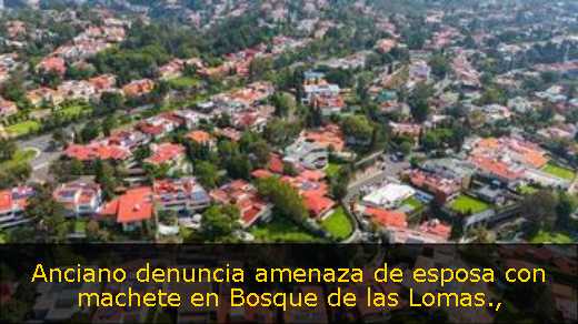 Anciano denuncia amenaza de esposa con machete en Bosque de las Lomas