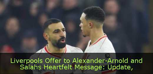 Liverpools Offer to Alexander-Arnold and Salahs Heartfelt Message: Update