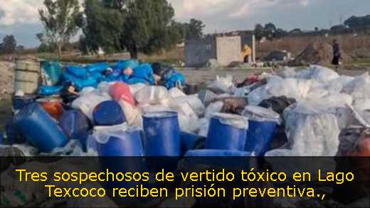 Tres sospechosos de vertido tóxico en Lago Texcoco reciben prisión preventiva