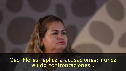 Ceci Flores replica a acusaciones; nunca eludo confrontaciones 