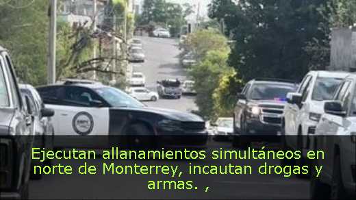 Ejecutan allanamientos simultáneos en norte de Monterrey, incautan drogas y armas. 