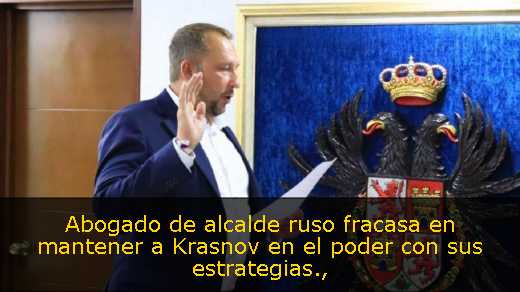 Abogado de alcalde ruso fracasa en mantener a Krasnov en el poder con sus estrategias