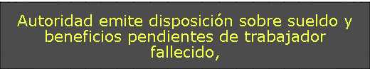 Autoridad emite disposición sobre sueldo y beneficios pendientes de trabajador fallecido