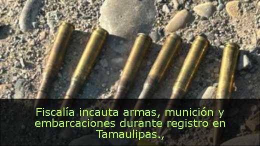 Fiscalía incauta armas, munición y embarcaciones durante registro en Tamaulipas