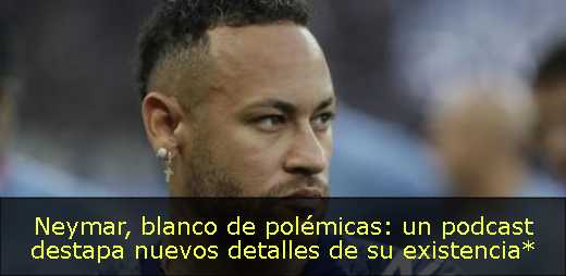 Neymar, blanco de polémicas: un podcast destapa nuevos detalles de su existencia*