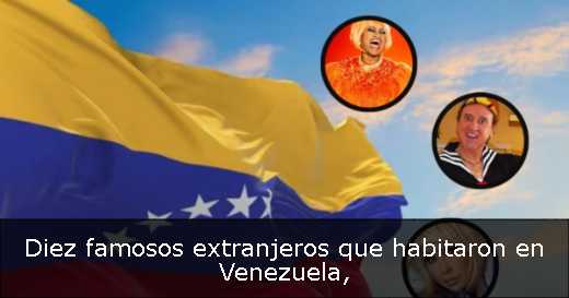 Diez famosos extranjeros que habitaron en Venezuela