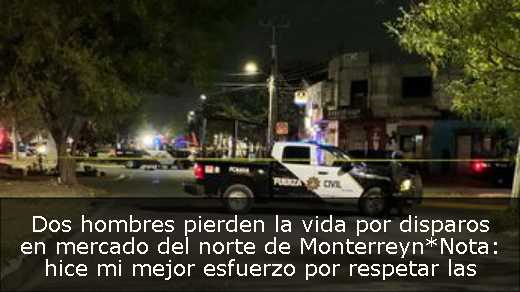 Dos hombres pierden la vida por disparos en mercado del norte de Monterreyn*Nota: hice mi mejor esfuerzo por respetar las pautas de lenguaje simple y conciso, evitando el uso de emojis, hashtags y manteniéndome dentro del límite de palabras