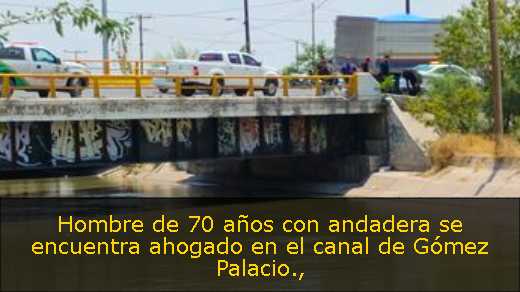 Hombre de 70 años con andadera se encuentra ahogado en el canal de Gómez Palacio