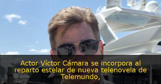 Actor Víctor Cámara se incorpora al reparto estelar de nueva telenovela de Telemundo