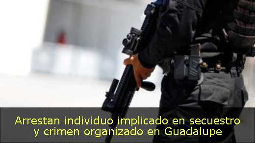 Arrestan individuo implicado en secuestro y crimen organizado en Guadalupe 