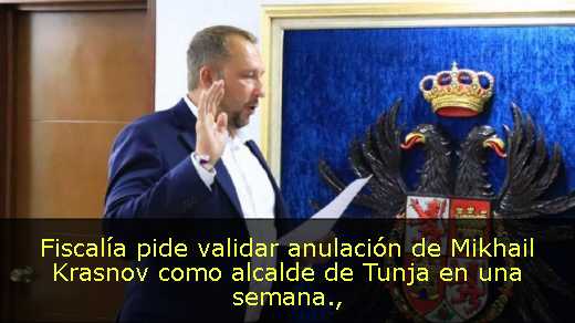 Fiscalía pide validar anulación de Mikhail Krasnov como alcalde de Tunja en una semana