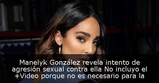 Manelyk González revela intento de agresión sexual contra ella  No incluyo el  Video porque no es necesario para la comprensión del titular
