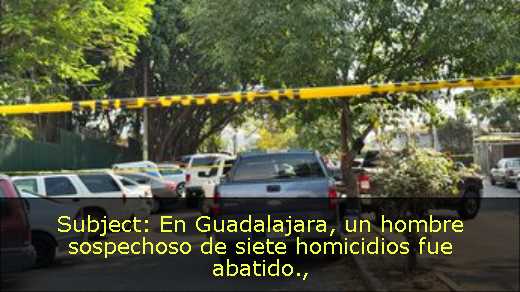 Subject: En Guadalajara, un hombre sospechoso de siete homicidios fue abatido