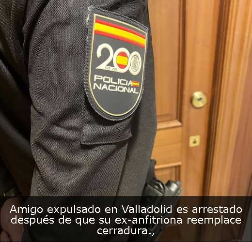Amigo expulsado en Valladolid es arrestado después de que su ex-anfitriona reemplace cerradura