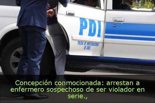 Concepción conmocionada: arrestan a enfermero sospechoso de ser violador en serie