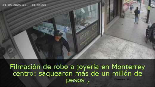 Filmación de robo a joyería en Monterrey centro: saquearon más de un millón de pesos 