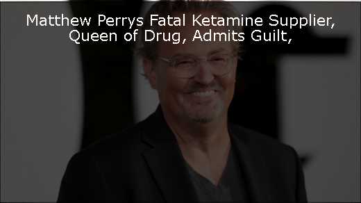 Matthew Perrys Fatal Ketamine Supplier, Queen of Drug, Admits Guilt