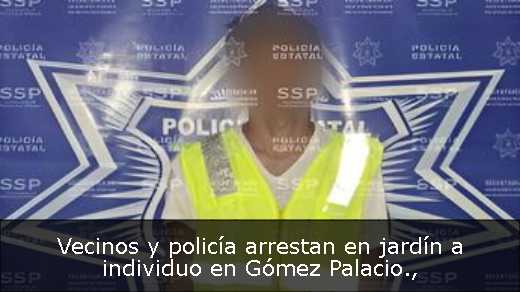 Vecinos y policía arrestan en jardín a individuo en Gómez Palacio