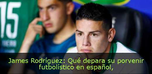 James Rodríguez: Qué depara su porvenir futbolístico en español