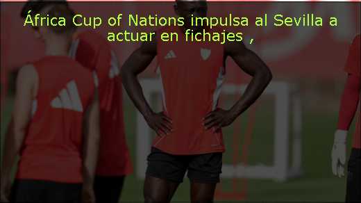 África Cup of Nations impulsa al Sevilla a actuar en fichajes 