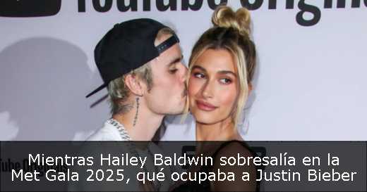 Mientras Hailey Baldwin sobresalía en la Met Gala 2025, qué ocupaba a Justin Bieber