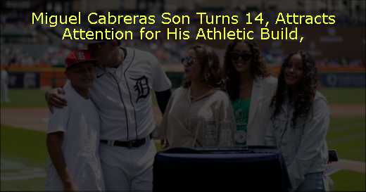 Miguel Cabreras Son Turns 14, Attracts Attention for His Athletic Build