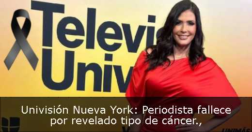 Univisión Nueva York: Periodista fallece por revelado tipo de cáncer