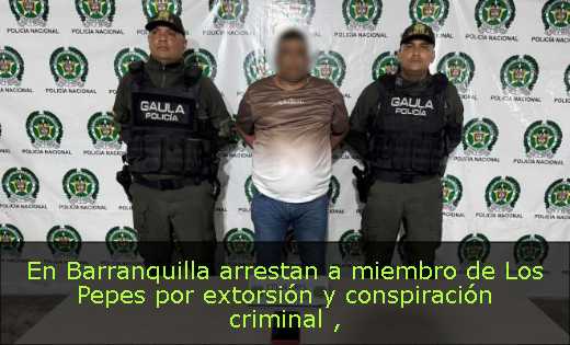 En Barranquilla arrestan a miembro de Los Pepes por extorsión y conspiración criminal 