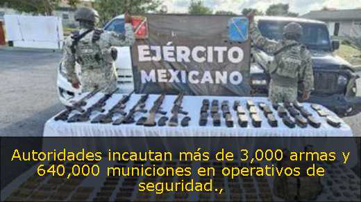 Autoridades incautan más de 3,000 armas y 640,000 municiones en operativos de seguridad