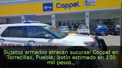 Sujetos armados atracan sucursal Coppel en Torrecillas, Puebla; botín estimado en 150 mil pesos