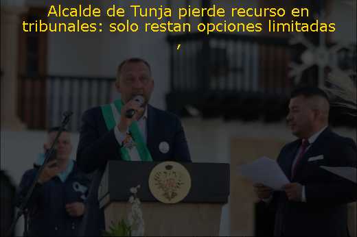 Alcalde de Tunja pierde recurso en tribunales: solo restan opciones limitadas 