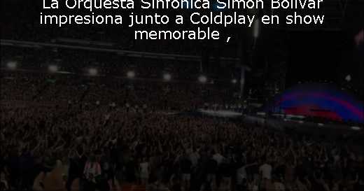 La Orquesta Sinfónica Simón Bolívar impresiona junto a Coldplay en show memorable 