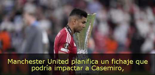 Manchester United planifica un fichaje que podría impactar a Casemiro