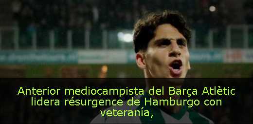 Anterior mediocampista del Barça Atlètic lidera résurgence de Hamburgo con veteranía