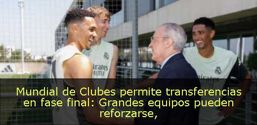 Mundial de Clubes permite transferencias en fase final: Grandes equipos pueden reforzarse
