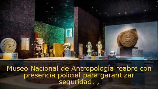 Museo Nacional de Antropología reabre con presencia policial para garantizar seguridad. 