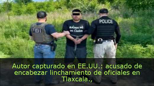 Autor capturado en EE.UU.: acusado de encabezar linchamiento de oficiales en Tlaxcala