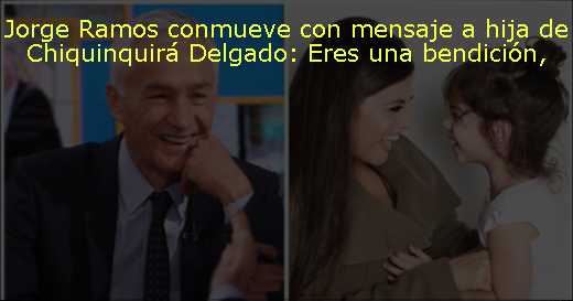 Jorge Ramos conmueve con mensaje a hija de Chiquinquirá Delgado: Eres una bendición