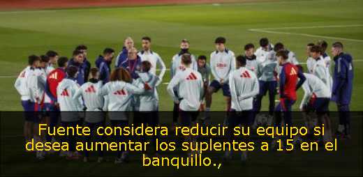 Fuente considera reducir su equipo si desea aumentar los suplentes a 15 en el banquillo