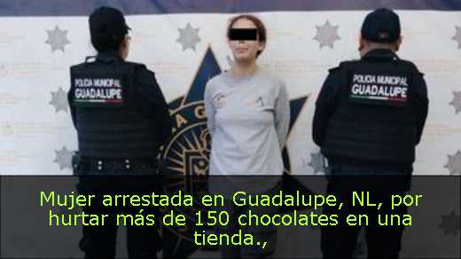 Mujer arrestada en Guadalupe, NL, por hurtar más de 150 chocolates en una tienda