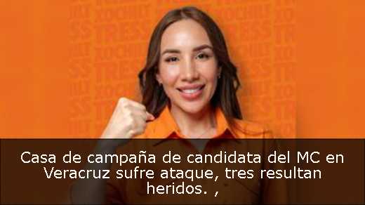 Casa de campaña de candidata del MC en Veracruz sufre ataque, tres resultan heridos. 