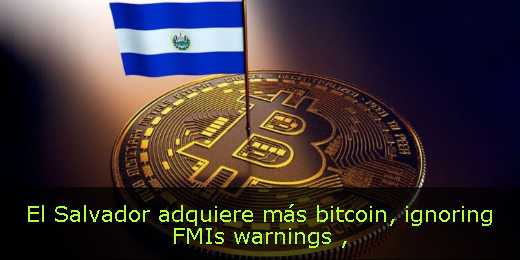 El Salvador adquiere más bitcoin, ignoring FMIs warnings 