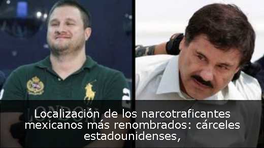 Localización de los narcotraficantes mexicanos más renombrados: cárceles estadounidenses